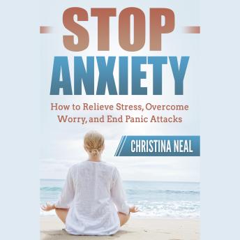 Stop Anxiety: How to Relieve Stress, Overcome Worry, and End Panic Attacks