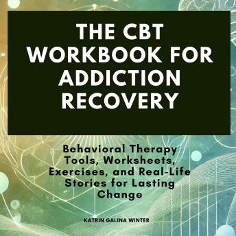 The CBT Workbook for Addiction Recovery: Behavioral Therapy Tools, Worksheets, Exercises, and Real-Life Stories for Lasting Change