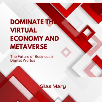 Dominate the Virtual Economy and Metaverse: The Future of Business in Digital Worlds
