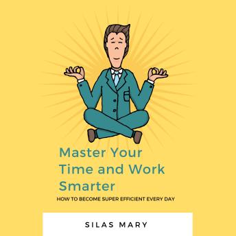 Master Your Time and Work Smarter: How to Become Super Efficient Every Day