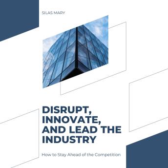 Disrupt, Innovate, and Lead the Industry: How to Stay Ahead of the Competition