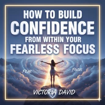 How to Build Confidence From Within: Your Fearless Focus