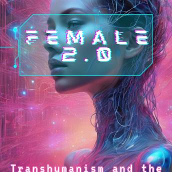 Female 2.0:  Transhumanism and the Future of Femininity: Beyond Biology – Female Revolution in 2025