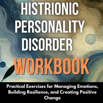 Histrionic Personality Disorder Workbook: Practical Exercises for Managing Emotions, Building Resilience, and Creating Positive Change