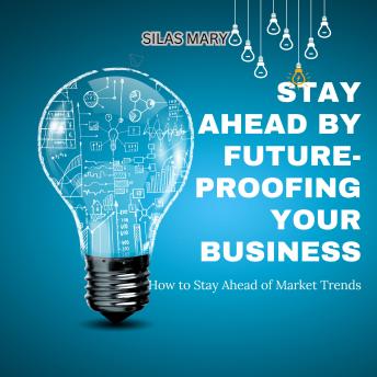 Stay Ahead by Future-Proofing Your Business: How to Stay Ahead of Market Trends
