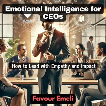 Emotional Intelligence for CEOs: How to Lead with Empathy and Impact