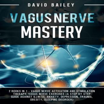Vagus Nerve Mastery: 2 Books in 1-Vagus Nerve Activation and Stimulation Theraphy + Vagus Nerve Exercises (A Step By Step Guide Against Illness, Anxiety, Depression, Trauma, Obesity, Sleeping disorder)