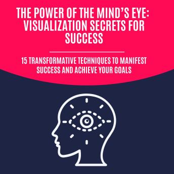 The Power of the Mind’s Eye: Visualization Secrets for Success: 15 Transformative Techniques to Manifest Success and Achieve Your Goals