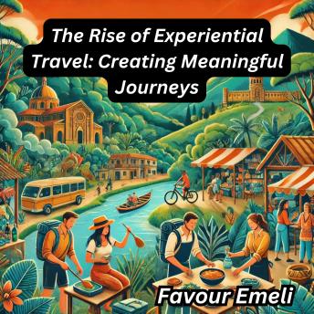 The Rise of Experiential Travel: Creating Meaningful Journeys