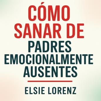 [Spanish] - Cómo sanar de padres emocionalmente ausentes: Establece límites, recupera tu autoestima y crea relaciones sanas sin culpa ni conflictos
