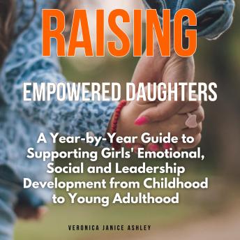 Raising Empowered Daughters: A Year-by-Year Guide to Supporting Girls' Emotional, Social and Leadership Development from Childhood to Young Adulthood