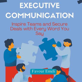 Executive Communication: Inspire Teams and Secure Deals with Every Word You Say