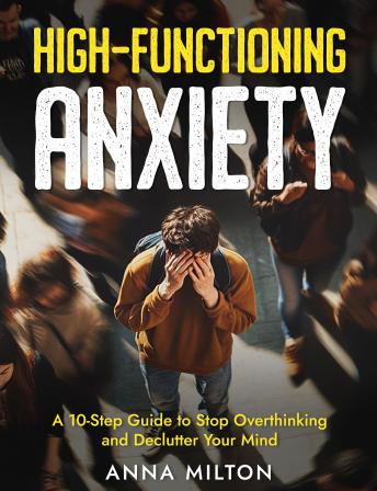 High Functioning Anxiety: A 10-Step Guide to Stop Overthinking and Declutter Your Mind