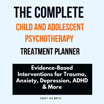 The Complete Child and Adolescent Psychotherapy Treatment Planner: Evidence-Based Interventions for Trauma, Anxiety, Depression, ADHD & More