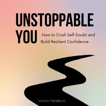 Unstoppable You: How to Crush Self-Doubt and Build Resilient Confidence