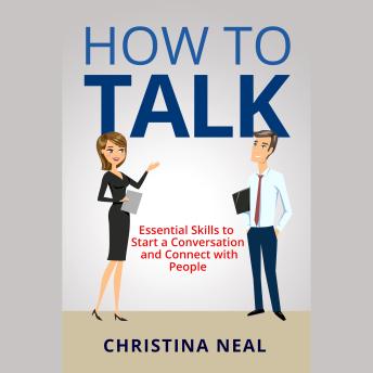 How to Talk: Essential Skills to Start a Conversation and Connect with People