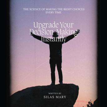 Upgrade Your Decision-Making Instantly: The Science of Making the Right Choices Every Time