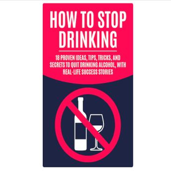How to Stop Drinking: 18 Proven Ideas, Tips, Tricks, and Secrets to Quit Drinking Alcohol, with Real-Life Success Stories