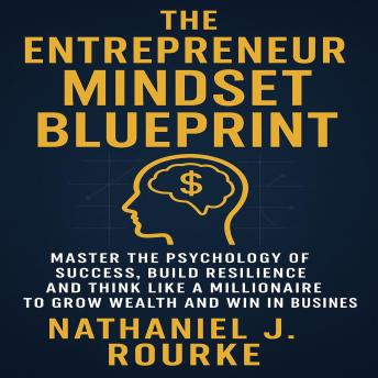 The Entrepreneur Mindset Blueprint: Master the Psychology of Success, Build Resilience, and Think Like a Millionaire to Grow Wealth and Win in Business