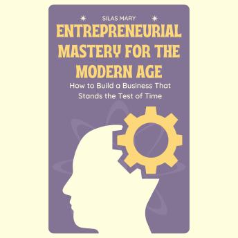 Entrepreneurial Mastery for the Modern Age: How to Build a Business That Stands the Test of Time