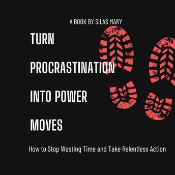 Turn Procrastination into Power Moves: How to Stop Wasting Time and Take Relentless Action