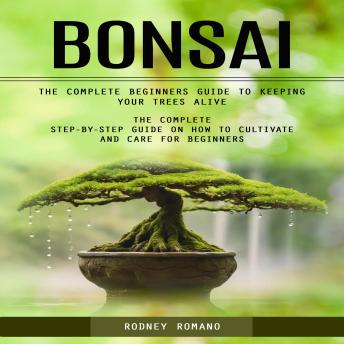 Bonsai: The Complete Beginners Guide to Keeping Your Trees Alive (The Complete Step-by-step Guide on How to Cultivate and Care for Beginners)