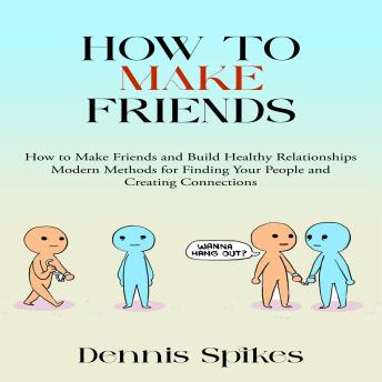 How to Make Friends: How to Make Friends and Build Healthy Relationships (Modern Methods for Finding Your People and Creating Connections)