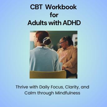 CBT Workbook for Adults with ADHD: Thrive with Daily Focus, Clarity, and Calm through Mindfulness