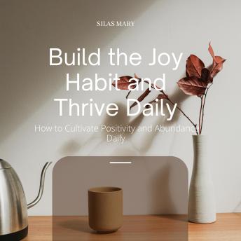 Build the Joy Habit and Thrive Daily: How to Cultivate Positivity and Abundance Daily