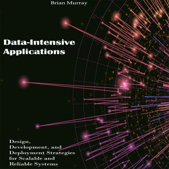 Data-Intensive Applications: Design, Development, and Deployment Strategies for Scalable and Reliable Systems