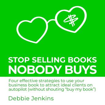 Stop Selling Books Nobody Buys: Four effective strategies to use your business book to attract ideal clients on autopilot without shouting “buy my book”
