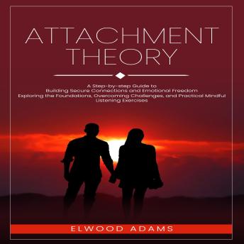 Attachment Theory: A Step-by-step Guide to Building Secure Connections and Emotional Freedom (Exploring the Foundations, Overcoming Challenges, and Practical Mindful Listening Exercises)