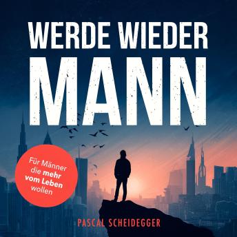 [German] - Werde wieder Mann: Der einzige Ratgeber den du brauchst um ein echter Mann zu werden