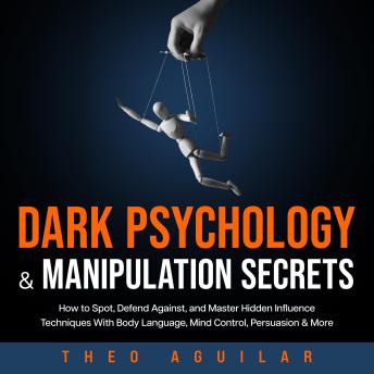 Dark Psychology and Manipulation Secrets: How to Spot, Defend Against, and Master Hidden Influence Techniques With Body Language, Mind Control, Persuasion & More