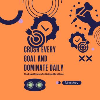Crush Every Goal and Dominate Daily: The Exact System for Getting More Done