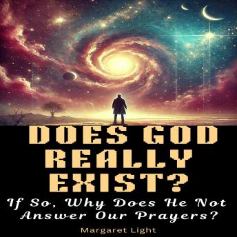 Does God Really Exist?  If So, Why Does He Not Answer Our Prayers?