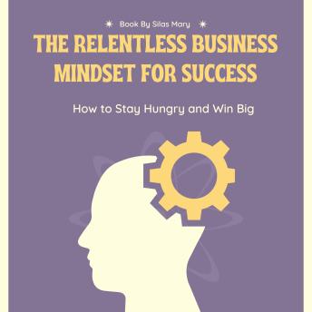 The Relentless Business Mindset for Success: How to Stay Hungry and Win Big