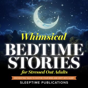 Whimsical Bedtime Stories for Stressed Out Adults: Enchanting Fantasy Tales to Soothe Your Mind and Drift into Sleep