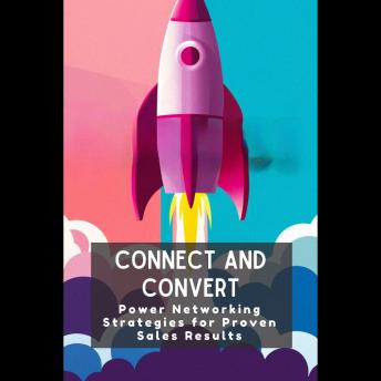 Connect and Convert: Power Networking Strategies for Proven Sales Results