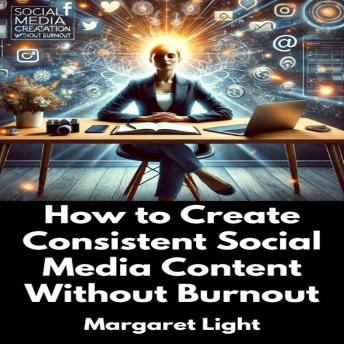 How to Create Consistent Social Media Content Without Burnout
