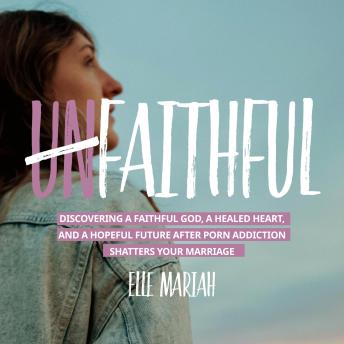 (Un)Faithful: Discovering A Faithful God, A Healed Heart, And A Hopeful Future After Porn Addiction Shatters Your Marriage
