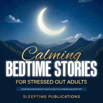 Calming Bedtime Stories for Stressed Out Adults: Short Relaxing Fantasy Tales to Help You Unwind and Drift Off