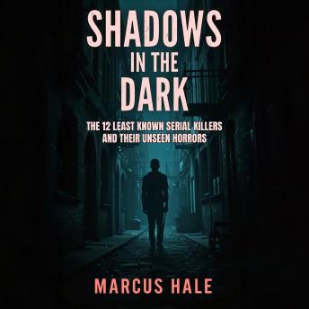 Shadows in the Dark: The 12 Least Known Serial Killers and Their Unseen Horrors