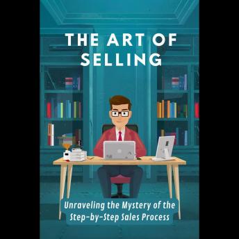 The Art of Selling: Unraveling the Mystery of the Step-by-Step Sales Process Cover