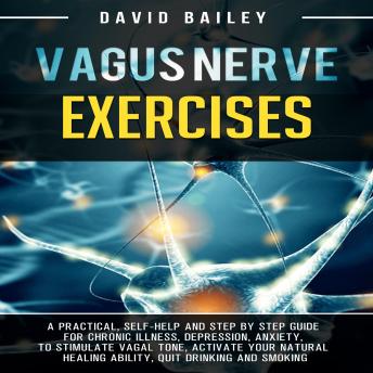 Vagus Nerve Exercises: A Practical, Self-Help and Step by Step Guide for Chronic Illness, Depression, Anxiety, to Stimulate Vagal Tone, Activate your Natural Healing Ability, Quit Drinking and Smoking