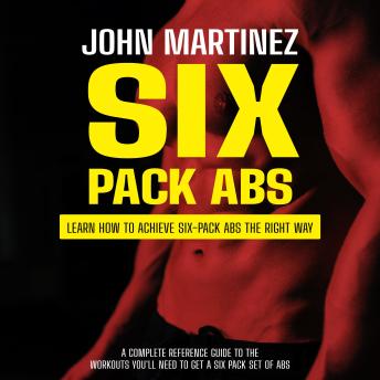 Six Pack Abs: Learn How to Achieve Six-pack Abs the Right Way (A Complete Reference Guide to the Workouts You'll Need to Get a Six Pack Set of Abs)