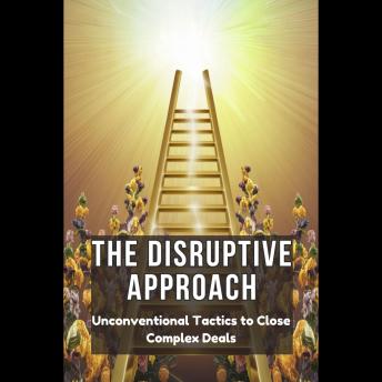 The Disruptive Approach: Unconventional Tactics to Close Complex Deals