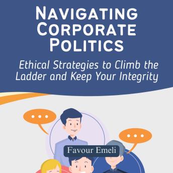 Navigating Corporate Politics: Ethical Strategies to Climb the Ladder and Keep Your Integrity