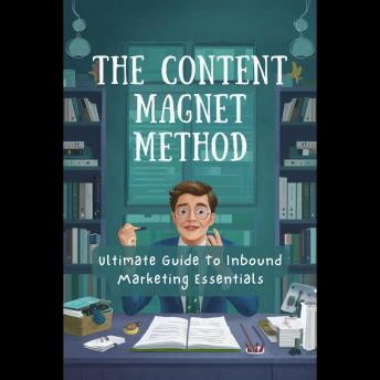 The Content Magnet Method: Ultimate Guide To Inbound Marketing Essentials