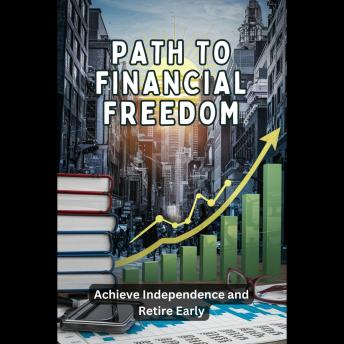Path to Financial Freedom: Achieve Independence and Retire Early: Path to Financial Freedom Achieve Independence and Reti